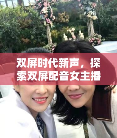 雙屏時代新聲，探索雙屏配音女主播的魅力與挑戰(zhàn)
