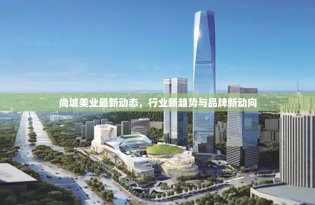 尚城美業(yè)最新動態(tài)，行業(yè)新趨勢與品牌新動向