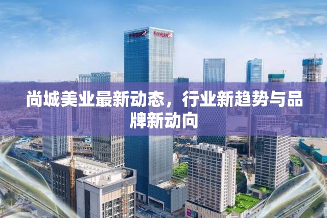 尚城美業(yè)最新動態(tài)，行業(yè)新趨勢與品牌新動向