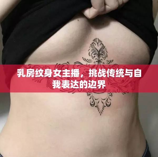 乳房紋身女主播，挑戰(zhàn)傳統(tǒng)與自我表達(dá)的邊界