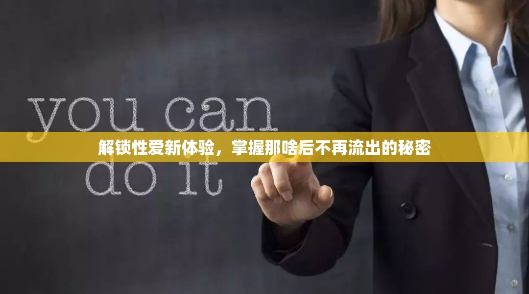 解鎖性愛新體驗(yàn)，掌握那啥后不再流出的秘密