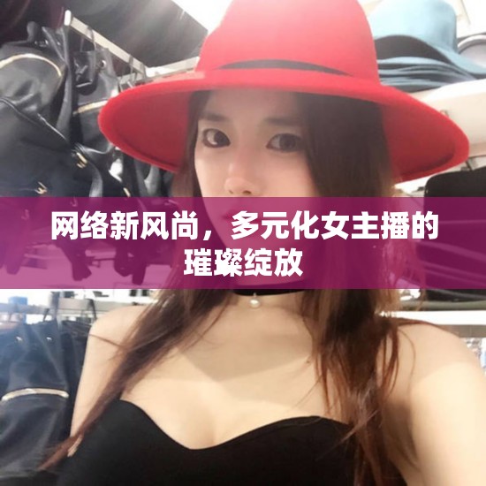 網(wǎng)絡(luò)新風(fēng)尚，多元化女主播的璀璨綻放