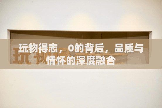 玩物得志，0的背后，品質(zhì)與情懷的深度融合