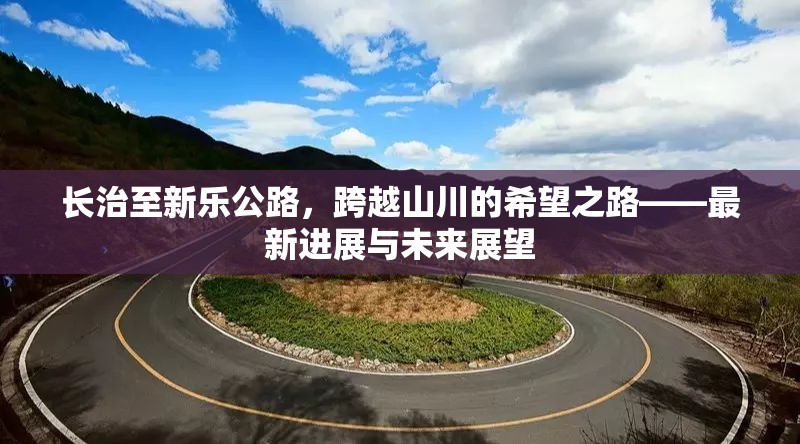 長(zhǎng)治至新樂(lè)公路，跨越山川的希望之路——最新進(jìn)展與未來(lái)展望