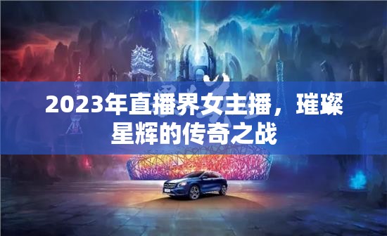 2023年直播界女主播，璀璨星輝的傳奇之戰(zhàn)