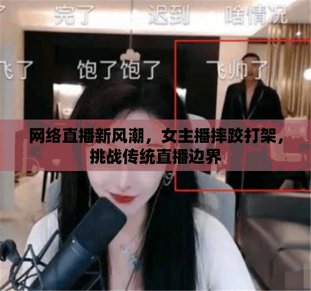網(wǎng)絡直播新風潮，女主播摔跤打架，挑戰(zhàn)傳統(tǒng)直播邊界
