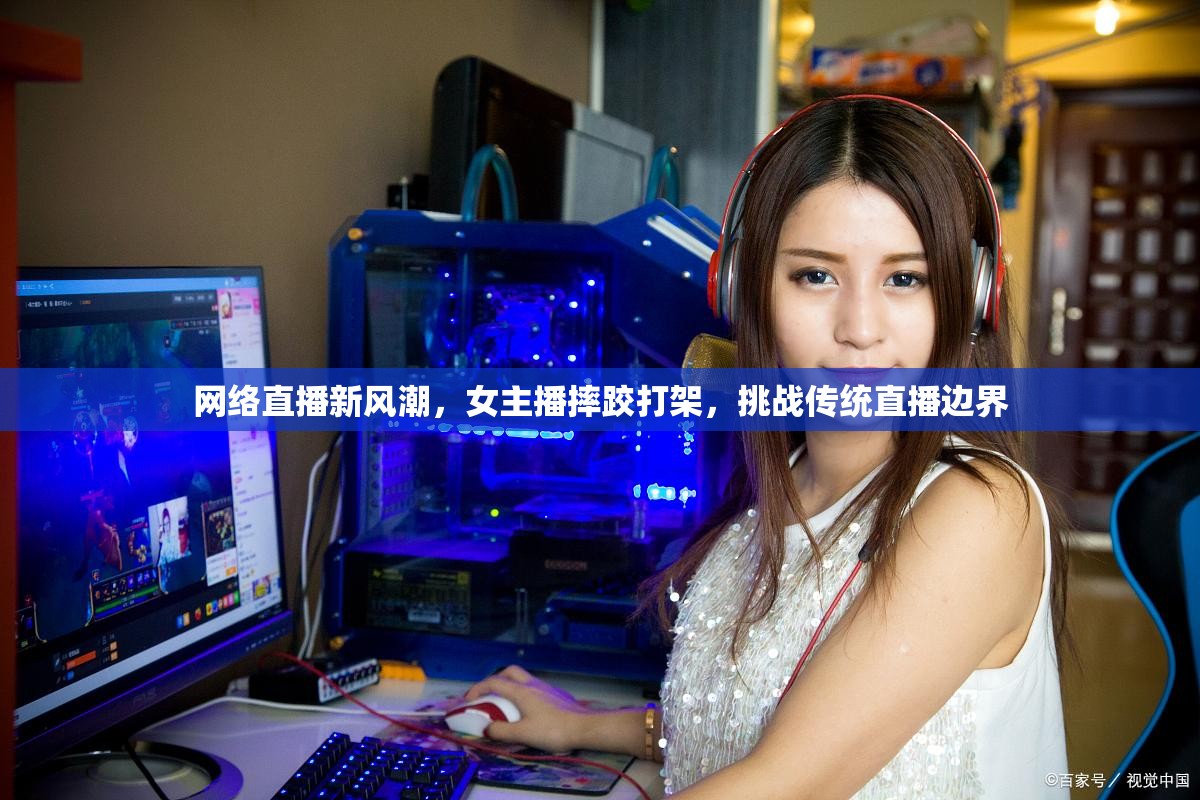 網(wǎng)絡直播新風潮，女主播摔跤打架，挑戰(zhàn)傳統(tǒng)直播邊界