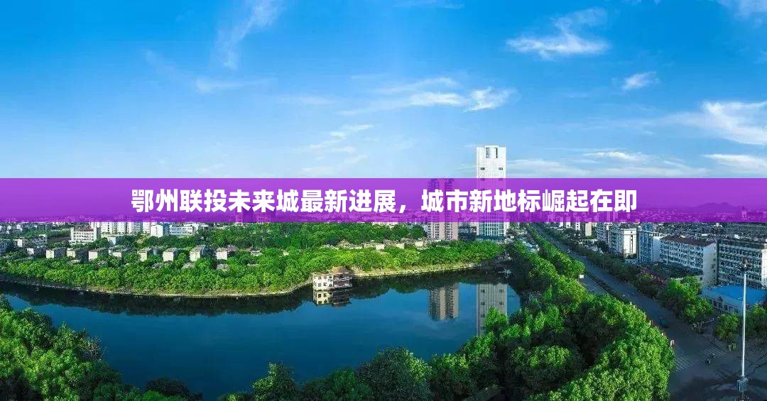 鄂州聯(lián)投未來城最新進(jìn)展，城市新地標(biāo)崛起在即