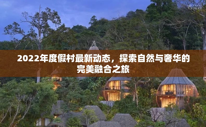 2022年度假村最新動態(tài)，探索自然與奢華的完美融合之旅