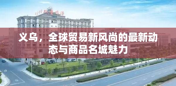 義烏，全球貿(mào)易新風(fēng)尚的最新動態(tài)與商品名城魅力