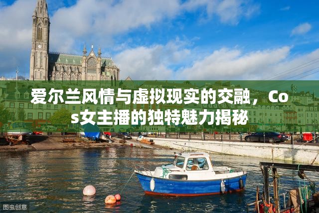 愛(ài)爾蘭風(fēng)情與虛擬現(xiàn)實(shí)的交融，Cos女主播的獨(dú)特魅力揭秘