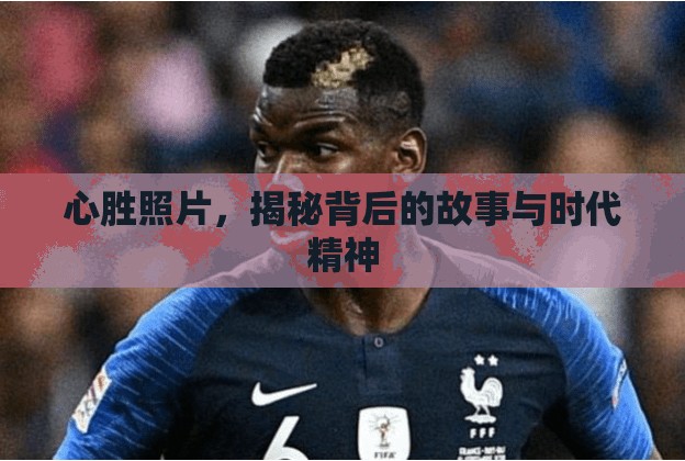 心勝照片，揭秘背后的故事與時(shí)代精神