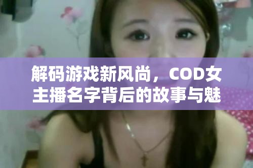 解碼游戲新風(fēng)尚，COD女主播名字背后的故事與魅力