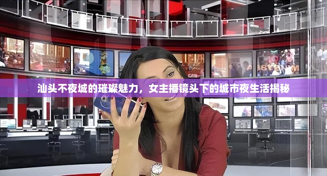 汕頭不夜城的璀璨魅力，女主播鏡頭下的城市夜生活揭秘