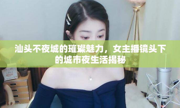 汕頭不夜城的璀璨魅力，女主播鏡頭下的城市夜生活揭秘