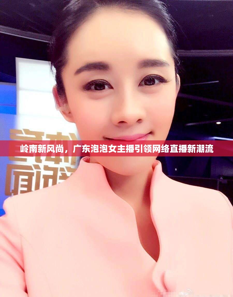 嶺南新風尚，廣東泡泡女主播引領網(wǎng)絡直播新潮流