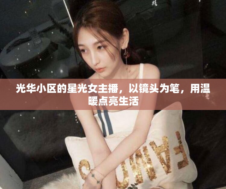 光華小區(qū)的星光女主播，以鏡頭為筆，用溫暖點亮生活