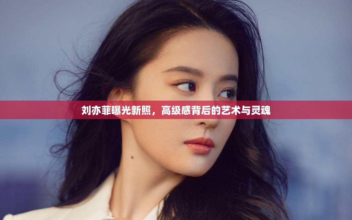 劉亦菲曝光新照，高級感背后的藝術(shù)與靈魂