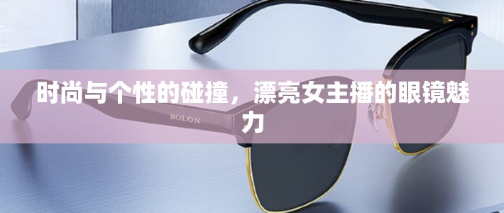 時(shí)尚與個(gè)性的碰撞，漂亮女主播的眼鏡魅力