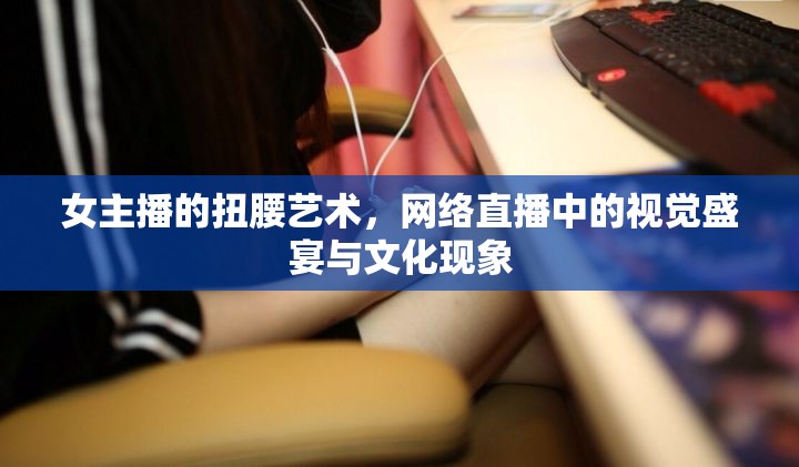 女主播的扭腰藝術(shù)，網(wǎng)絡(luò)直播中的視覺盛宴與文化現(xiàn)象