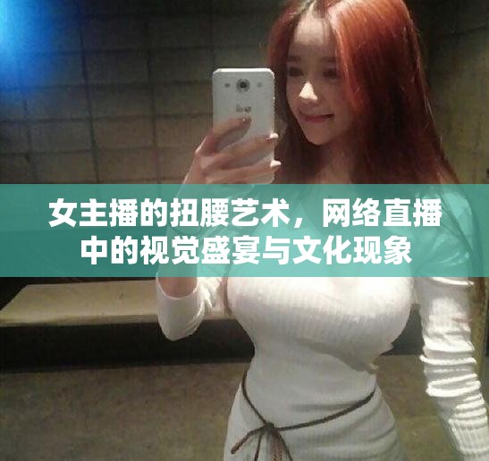 女主播的扭腰藝術(shù)，網(wǎng)絡(luò)直播中的視覺盛宴與文化現(xiàn)象