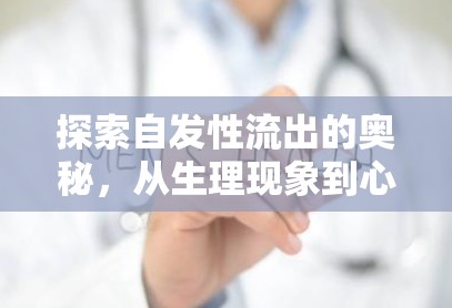 探索自發(fā)性流出的奧秘，從生理現(xiàn)象到心理健康的全面解析