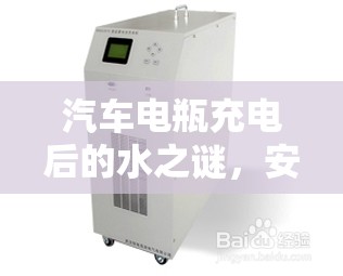 汽車電瓶充電后的水之謎，安全與維護(hù)的雙重解讀
