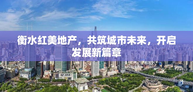 衡水紅美地產(chǎn)，共筑城市未來，開啟發(fā)展新篇章