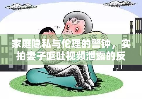 家庭隱私與倫理的警鐘，實拍妻子嘔吐視頻泄露的反思