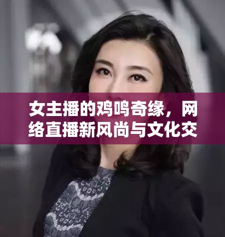 女主播的雞鳴奇緣，網(wǎng)絡(luò)直播新風(fēng)尚與文化交融的趣味探索