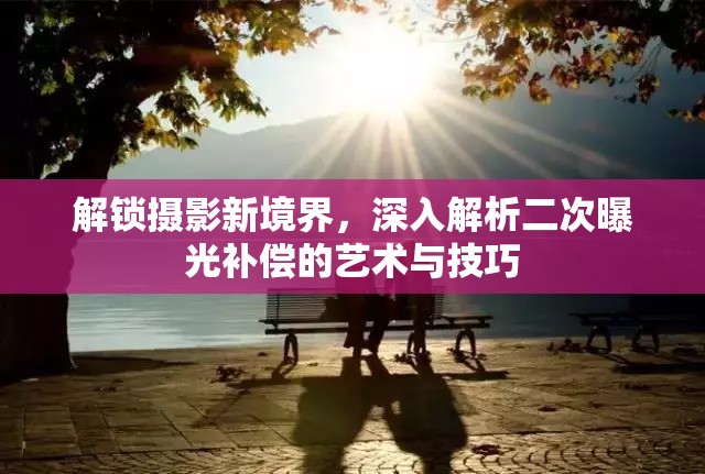 解鎖攝影新境界，深入解析二次曝光補(bǔ)償?shù)乃囆g(shù)與技巧