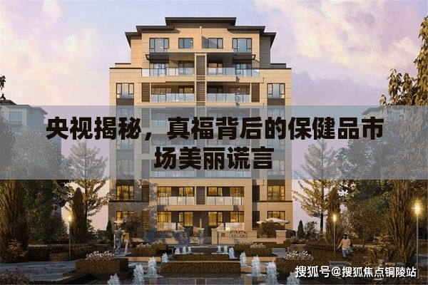 央視揭秘，真福背后的保健品市場(chǎng)美麗謊言