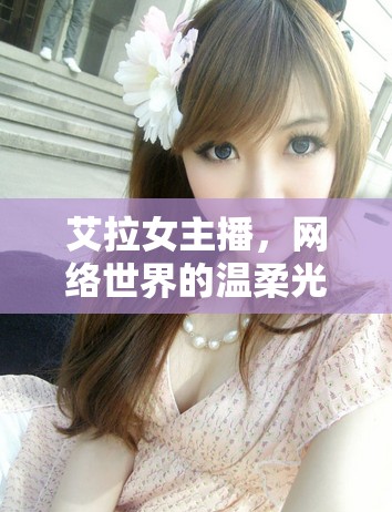艾拉女主播，網(wǎng)絡世界的溫柔光芒