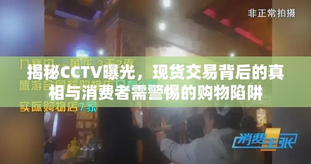 揭秘CCTV曝光，現(xiàn)貨交易背后的真相與消費(fèi)者需警惕的購物陷阱