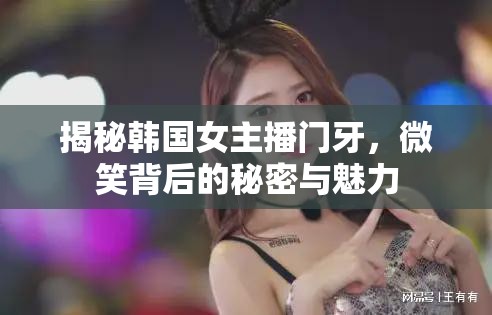 揭秘韓國女主播門牙，微笑背后的秘密與魅力