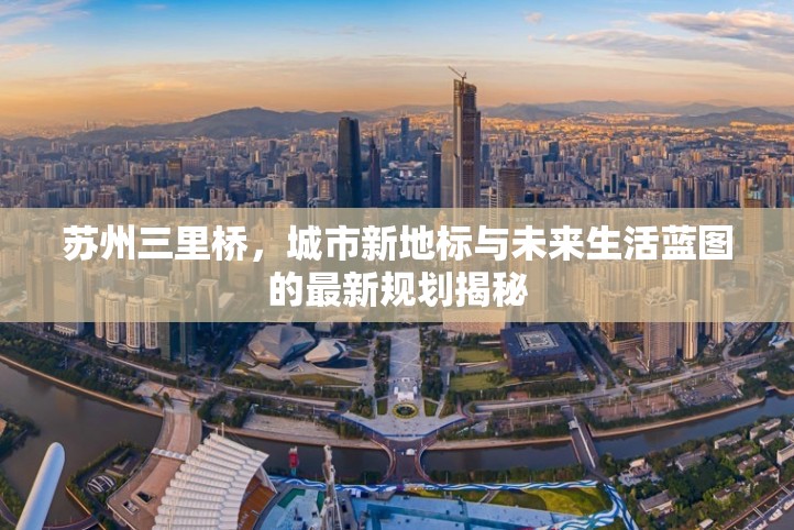 蘇州三里橋，城市新地標(biāo)與未來(lái)生活藍(lán)圖的最新規(guī)劃揭秘