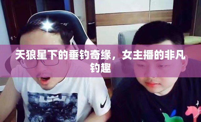 天狼星下的垂釣奇緣，女主播的非凡釣趣