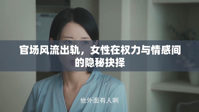 官場風(fēng)流出軌，女性在權(quán)力與情感間的隱秘抉擇