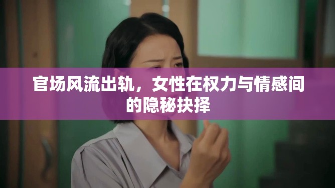 官場風(fēng)流出軌，女性在權(quán)力與情感間的隱秘抉擇