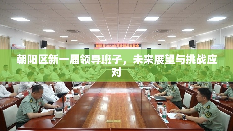 朝陽區(qū)新一屆領(lǐng)導(dǎo)班子，未來展望與挑戰(zhàn)應(yīng)對