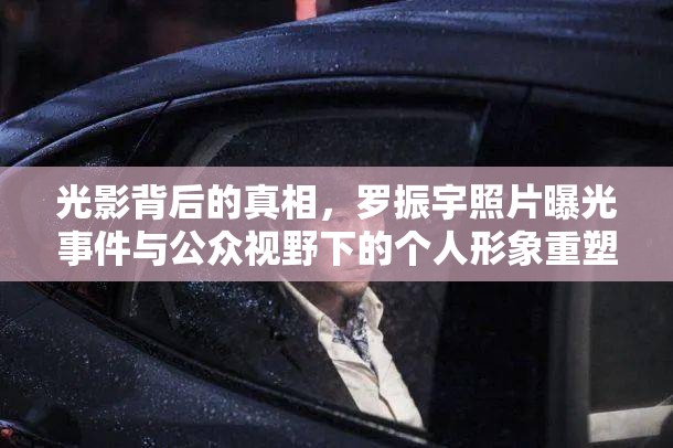 光影背后的真相，羅振宇照片曝光事件與公眾視野下的個(gè)人形象重塑