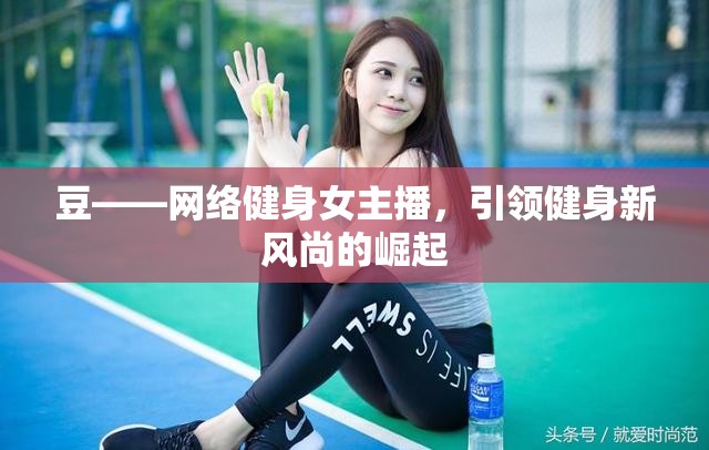 豆——網(wǎng)絡(luò)健身女主播，引領(lǐng)健身新風(fēng)尚的崛起