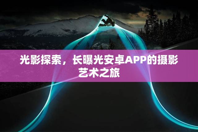 光影探索，長(zhǎng)曝光安卓APP的攝影藝術(shù)之旅