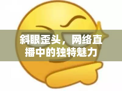 斜眼歪頭，網(wǎng)絡(luò)直播中的獨(dú)特魅力