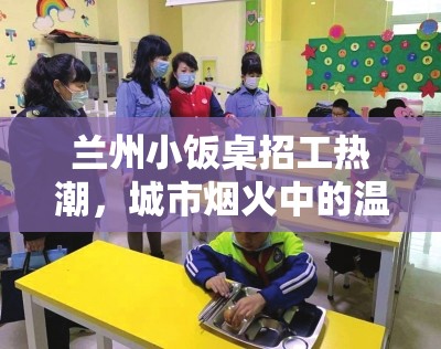 蘭州小飯桌招工熱潮，城市煙火中的溫暖召喚