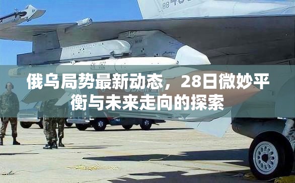 俄烏局勢(shì)最新動(dòng)態(tài)，28日微妙平衡與未來走向的探索