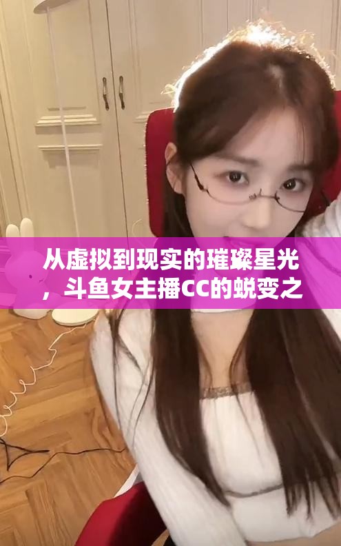 從虛擬到現(xiàn)實的璀璨星光，斗魚女主播CC的蛻變之旅