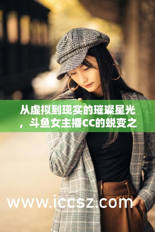 從虛擬到現(xiàn)實的璀璨星光，斗魚女主播CC的蛻變之旅
