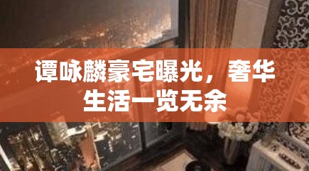 譚詠麟豪宅曝光，奢華生活一覽無余