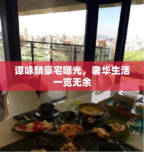 譚詠麟豪宅曝光，奢華生活一覽無余